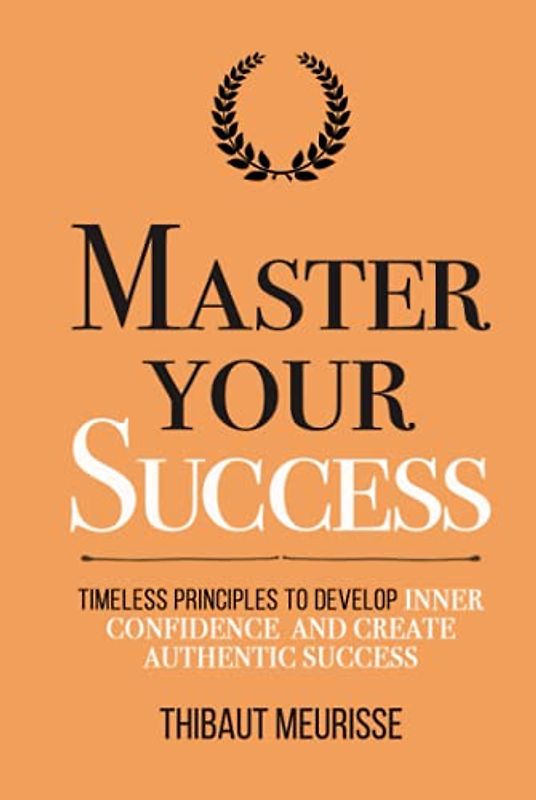 Master Your Success: Timeless Principles to Develop Inner Confidence and Create Authentic Success (Mastery Series, Band 6)