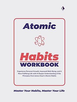 The Atomic Habits Workbook: Experience Personal Growth, Improved Well-Being, and A More Fulfilling Life with A Deeper Understanding of the Principles from James Clear's Atomic Habits