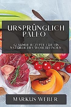 Ursprünglich Paleo: Gesunde Rezepte für ein Natürliches Wohlbefinden