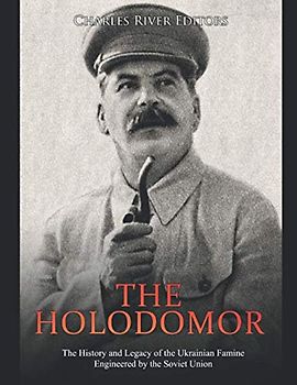 The Holodomor: The History and Legacy of the Ukrainian Famine Engineered by the Soviet Union