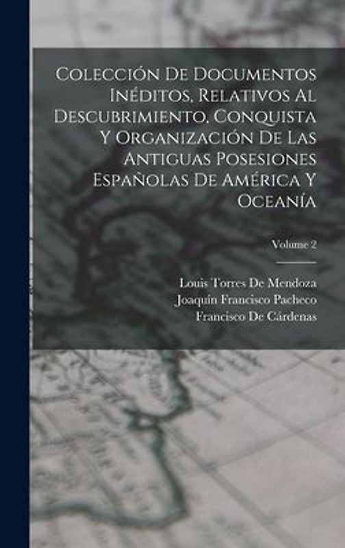 Colección De Documentos Inéditos, Relativos Al Descubrimiento, Conquista Y Organización De Las Antiguas Posesiones Españolas De América Y Oceanía; Vol