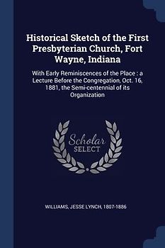 Historical Sketch of the First Presbyterian Church, Fort Wayne, Indiana: With Early Reminiscences of the Place: a Lecture Before the Congregation, Oct