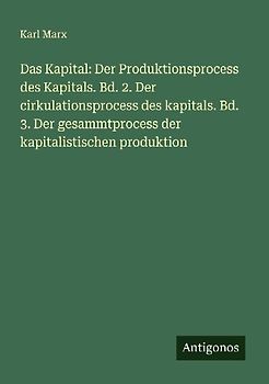 Das Kapital: Der Produktionsprocess des Kapitals. Bd. 2. Der cirkulationsprocess des kapitals. Bd. 3. Der gesammtprocess der kapitalistischen produktion