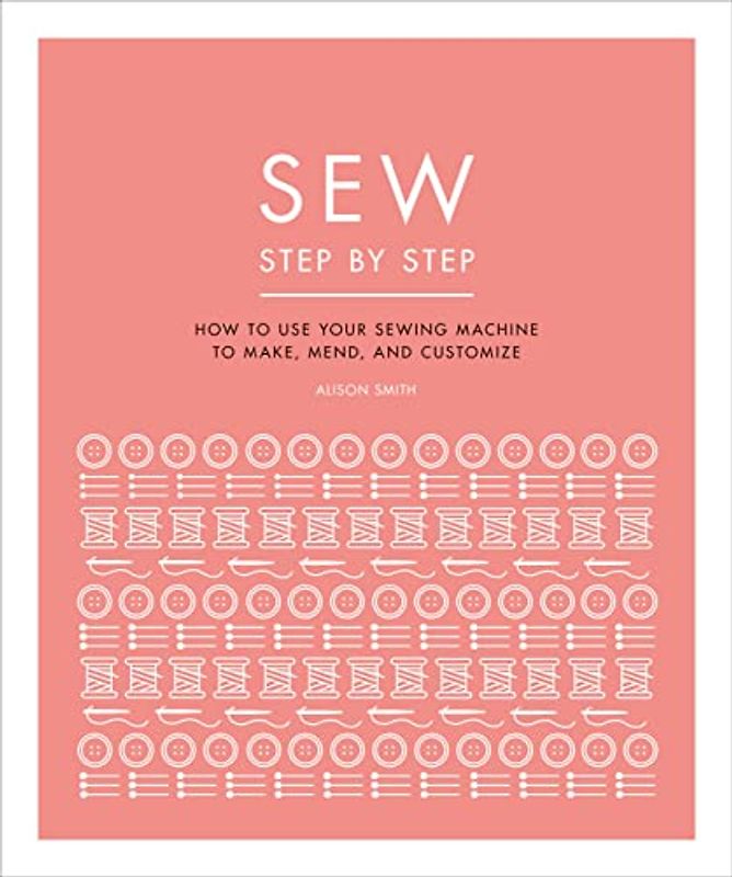 Sew Step by Step: How to use your sewing machine to make, mend, and customize (DK Step by Step)