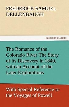 The Romance of the Colorado River The Story of its Discovery in 1840, with an Account of the Later Explorations, and with Special Reference to the Voyages of Powell through the Line of the Great Canyons