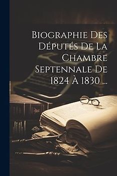 Biographie Des Députés De La Chambre Septennale De 1824 À 1830 ...