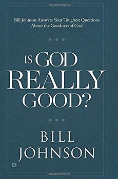 Is God Really Good?: Bill Johnson Answers Your Toughest Questions about the Goodness of God