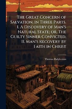 The Great Concern of Salvation, in Three Parts. I. A Discovery of Man's Natural State; or, The Guilty Sinner Convicted. II. Man's Recovery by Faith in Christ
