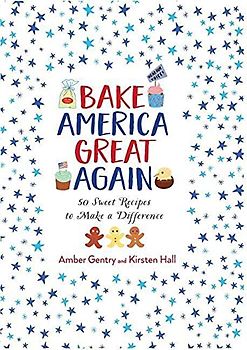 Bake America Great Again: 50 Sweet Recipes to Make a Difference