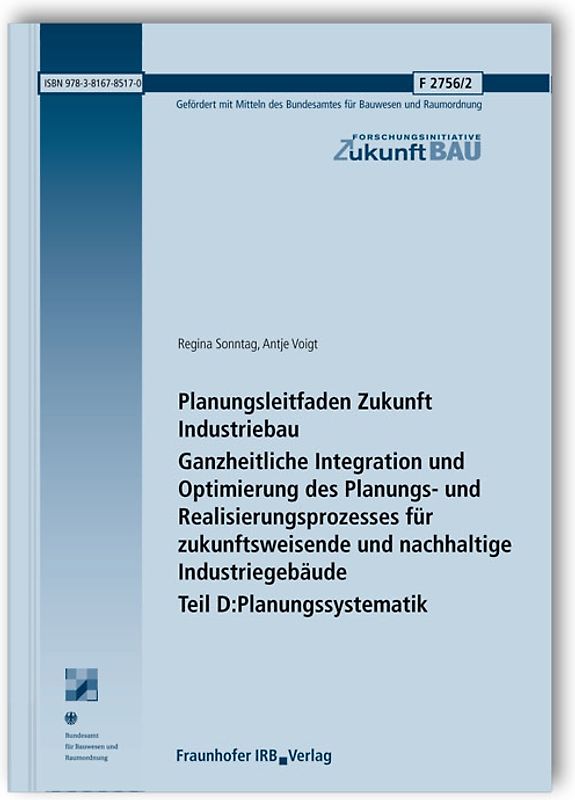 Planungsleitfaden Zukunft Industriebau. Ganzheitliche Integration und Optimierung des Planungs- und Realisierungsprozesses für zukunftsweisende und nachhaltige Industriegebäude. Abschlussbericht. Teil D: Planungssystematik