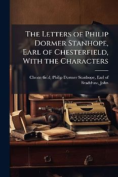 The Letters of Philip Dormer Stanhope, Earl of Chesterfield, With the Characters