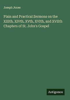 Plain and Practical Sermons on the XIIIth, XIVth, XVth, XVIth, and XVIIth Chapters of St. John's Gospel