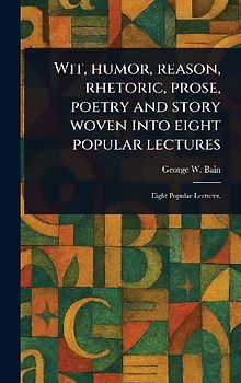 Wit, Humor, Reason, Rhetoric, Prose, Poetry and Story Woven Into Eight Popular Lectures