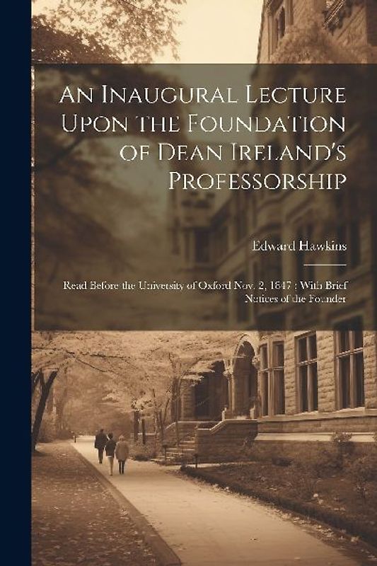 An Inaugural Lecture Upon the Foundation of Dean Ireland's Professorship: Read Before the University of Oxford Nov. 2, 1847; With Brief Notices of the