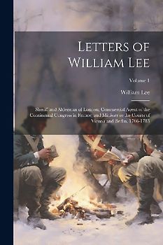 Letters of William Lee: Sheriff and Alderman of London; Commercial Agent of the Continental Congress in France; and Minister to the Courts of