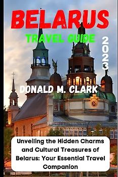 BELARUS TRAVEL GUIDE 2023: Unveiling the Hidden Charms and Cultural Treasures of Belarus: Your Essential Travel Companion (World Exploring Travel Guide)