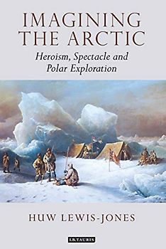 Imagining the Arctic: Heroism, Spectacle and Polar Exploration (Tauris Historical Geographical Series)