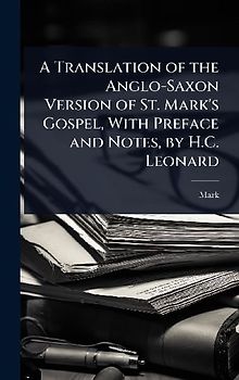 A Translation of the Anglo-Saxon Version of St. Mark's Gospel, With Preface and Notes, by H.C. Leonard