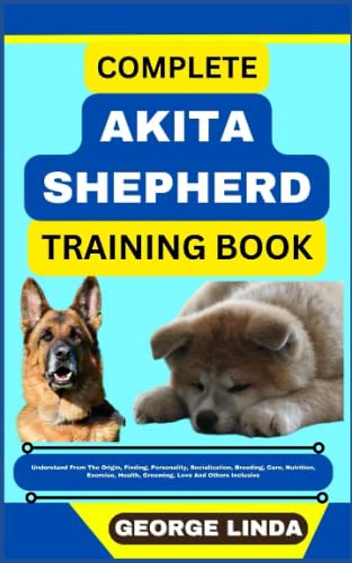 COMPLETE AKITA SHEPHERD TRAINING BOOK: Understand From The Origin, Finding, Personality, Socialization, Breeding, Care, Nutrition, Exercise, Health, Grooming, Love And Others Inclusive