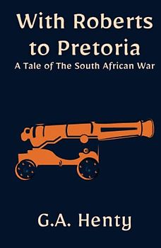 With Roberts to Pretoria: A Tale of The South African War: An Illustrated Historical Fiction Adventure Novel (Annotated)