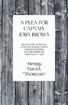 A Plea for Captain John Brown - Read to the citizens of Concord, Massachusetts on Sunday evening, October thirtieth, eighteen fifty-nine
