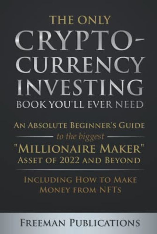 The Only Cryptocurrency Investing Book You'll Ever Need: An Absolute Beginner's Guide to the Biggest "Millionaire Maker" Asset of 2022 and Beyond - ... from NFTs (Cryptocurrency for Beginners)