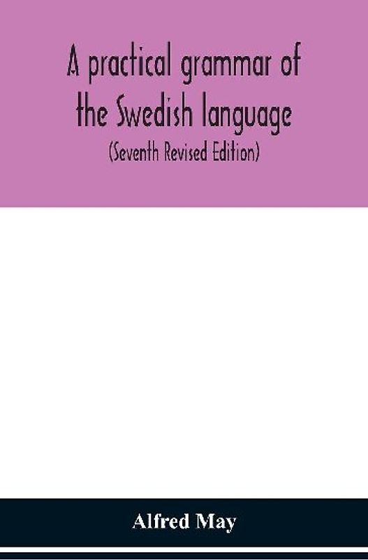 A Practical Grammar Of The Swedish Language; With Reading And Writing Exercises (Seventh Revised Edition)