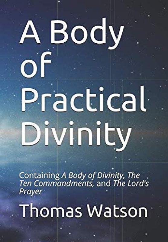 A Body of Practical Divinity: Containing A Body of Divinity, The Ten Commandments, and the Lord's Prayer