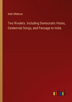 Two Rivulets. Including Democratic Vistas, Centennial Songs, and Passage to India