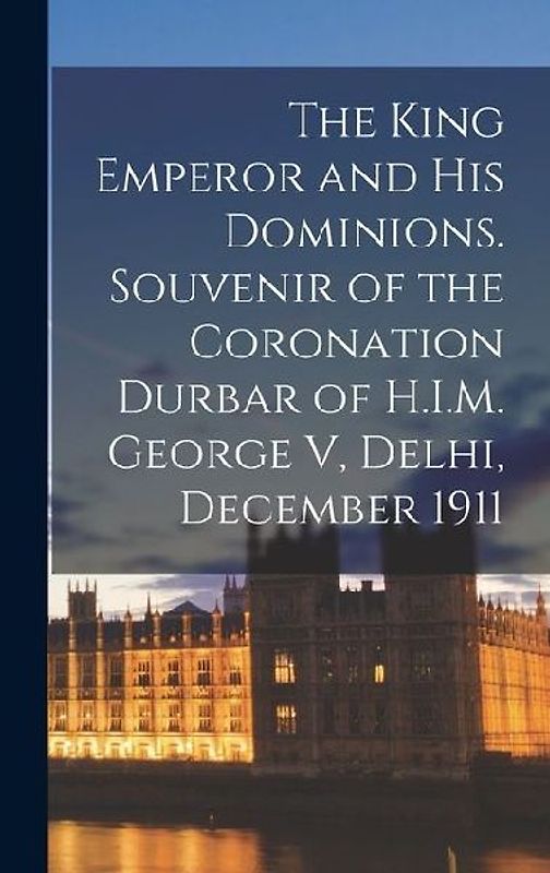 The King Emperor and his Dominions. Souvenir of the Coronation Durbar of H.I.M. George V, Delhi, December 1911