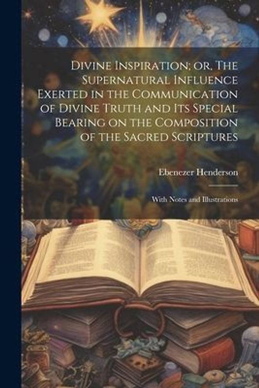 Divine Inspiration; or, The Supernatural Influence Exerted in the Communication of Divine Truth and its Special Bearing on the Composition of the Sacr