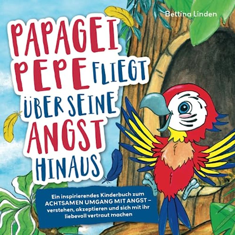 Papagei Pepe fliegt über seine Angst hinaus: Ein inspirierendes Kinderbuch zum achtsamen Umgang mit Angst – verstehen, akzeptieren und sich mit ihr liebevoll vertraut machen