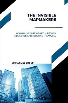 The Invisible Mapmakers, How Billionaires Quietly Redraw Industries and Redefine the World