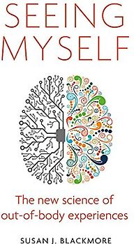 Seeing Myself: What Out-of-body Experiences Tell Us About Life, Death and the Mind: The New Science of Out-Of-Body Experiences