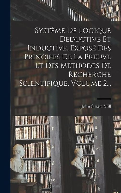 Système De Logique Deductive Et Inductive, Exposé Des Principes De La Preuve Et Des Méthodes De Recherche Scientifique, Volume 2...
