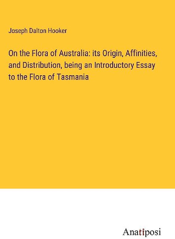 On the Flora of Australia: its Origin, Affinities, and Distribution, being an Introductory Essay to the Flora of Tasmania