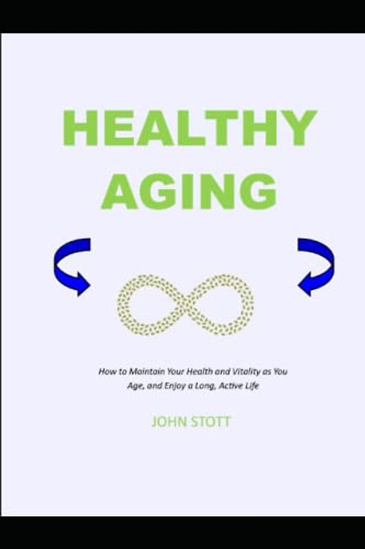 HEALTHY AGING: How to Maintain Your Health and Vitality as You Age, and Enjoy a Long, Active Life