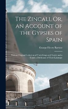 The Zincali, Or, an Account of the Gypsies of Spain: With an Original Collection of Their Songs and Poetry, and a Copious Dictionary of Their Language