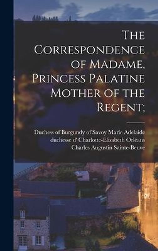 The Correspondence of Madame, Princess Palatine Mother of the Regent;