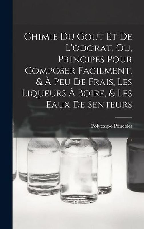 Chimie Du Gout Et De L'odorat, Ou, Principes Pour Composer Facilment, & À Peu De Frais, Les Liqueurs À Boire, & Les Eaux De Senteurs