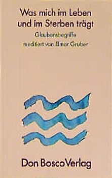 Was mich im Leben und im Sterben trägt. Glaubensbegriffe meditiert