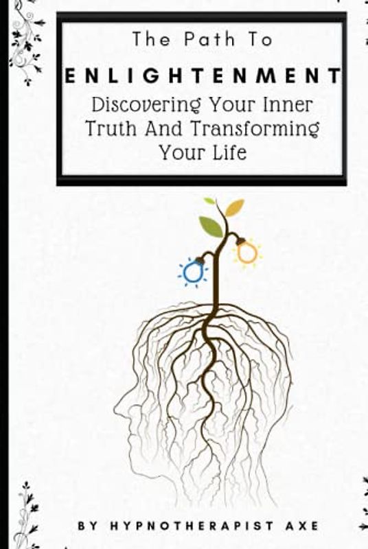 The Path To Enlightenment: Discovering Your Inner Truth and Transforming Your Life