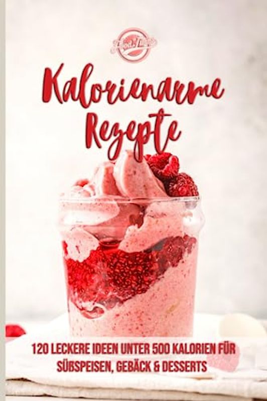 Kalorienarme Rezepte: 120 leckere Ideen unter 500 Kalorien für Süßspeisen, Gebäck & Desserts - Abnehmen mit kalorienarmer Ernährung