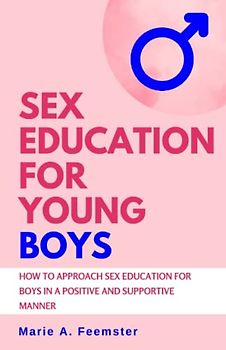 Sex Education for Young Boys: How to Approach Sex Education for Boys in a Positive and Supportive Manner