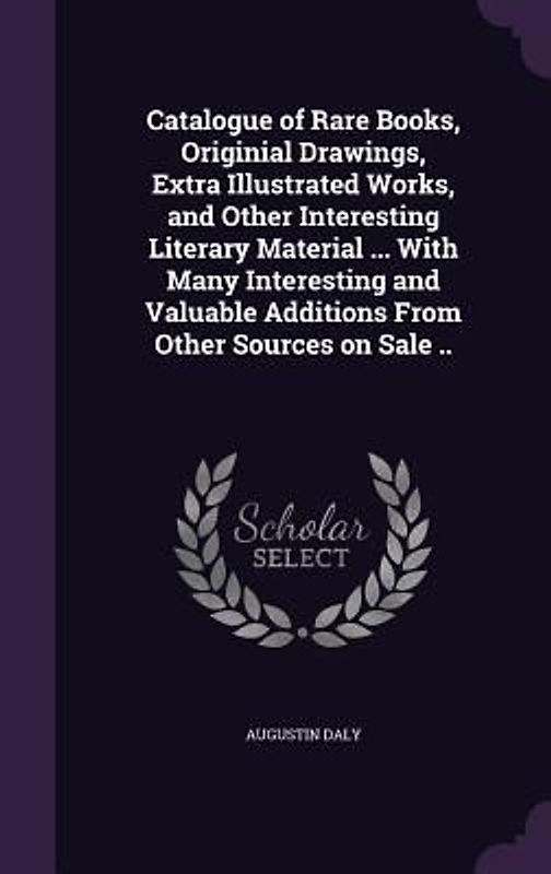 Catalogue of Rare Books, Originial Drawings, Extra Illustrated Works, and Other Interesting Literary Material ... With Many Interesting and Valuable Additions From Other Sources on Sale ..