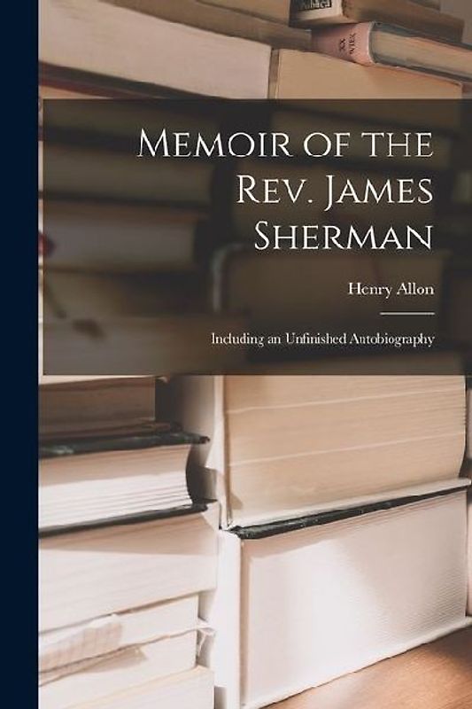 Memoir of the Rev. James Sherman: Including an Unfinished Autobiography