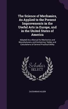 The Science of Mechanics, As Applied to the Present Improvements in the Useful Arts in Europe, and in the United States of America