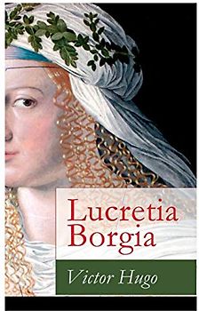 Lucretia Borgia: Ein fesselndes Drama des Autors von: Les Misérables / Die Elenden, Der Glöckner von Notre Dame, Maria Tudor, 1793 und mehr