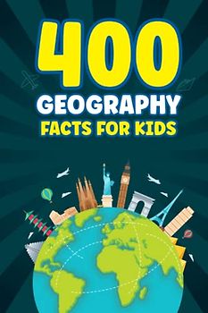 400 Geography Facts For Kids: Fun Geography Facts About Landmarks, Earth’s Movements, Natural Disasters, Populations, Continents, Countries, Cultures and More
