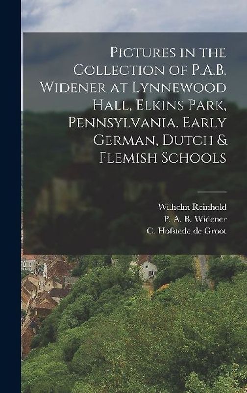 Pictures in the Collection of P.A.B. Widener at Lynnewood Hall, Elkins Park, Pennsylvania. Early German, Dutch & Flemish Schools